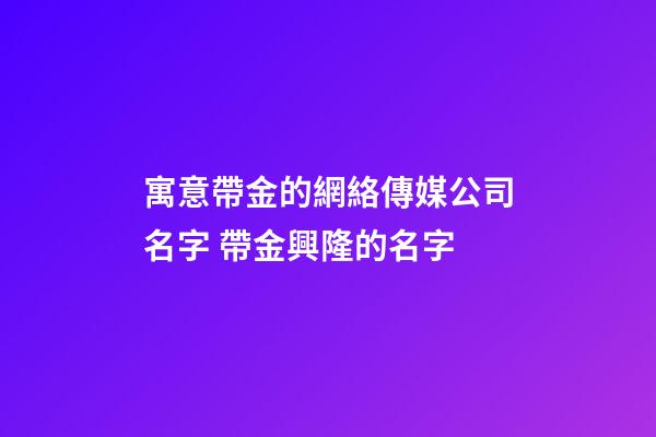 寓意帶金的網絡傳媒公司名字 帶金興隆的名字-第1張-公司起名-玄機派